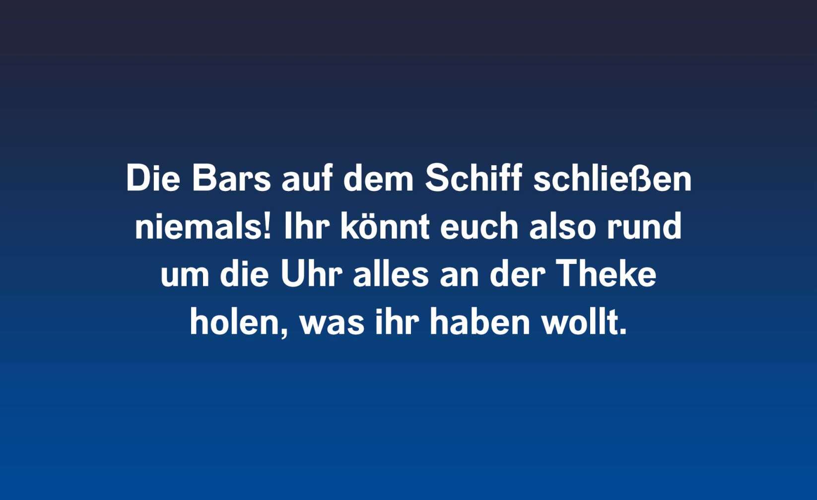 Die Bars auf dem Schiff schließen niemals! Ihr könnt euch also rund um die Uhr alles an der Theke holen, was ihr haben wollt.